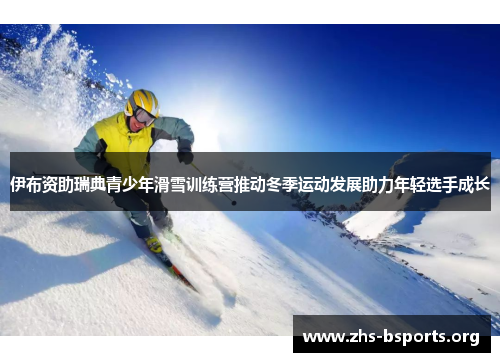 伊布资助瑞典青少年滑雪训练营推动冬季运动发展助力年轻选手成长