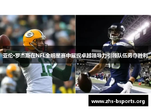 亚伦·罗杰斯在NFL全明星赛中展现卓越领导力引领队伍勇夺胜利