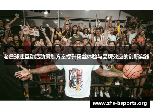 老詹球迷互动活动策划方案提升粉丝体验与品牌效应的创新实践