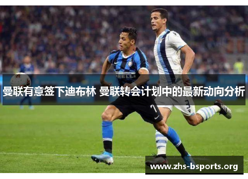曼联有意签下迪布林 曼联转会计划中的最新动向分析