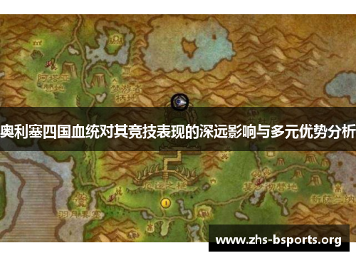 奥利塞四国血统对其竞技表现的深远影响与多元优势分析