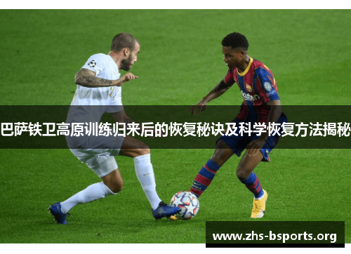 巴萨铁卫高原训练归来后的恢复秘诀及科学恢复方法揭秘