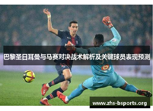 巴黎圣日耳曼与马赛对决战术解析及关键球员表现预测
