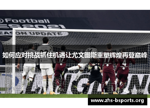 如何应对挑战抓住机遇让尤文图斯重塑辉煌再登巅峰