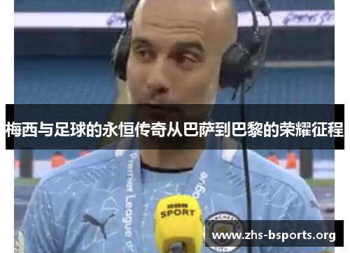 梅西与足球的永恒传奇从巴萨到巴黎的荣耀征程