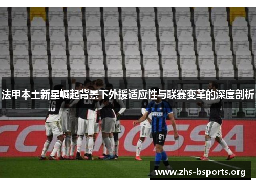 法甲本土新星崛起背景下外援适应性与联赛变革的深度剖析