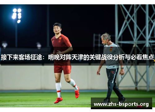 接下来客场征途：明晚对阵天津的关键战役分析与必看焦点