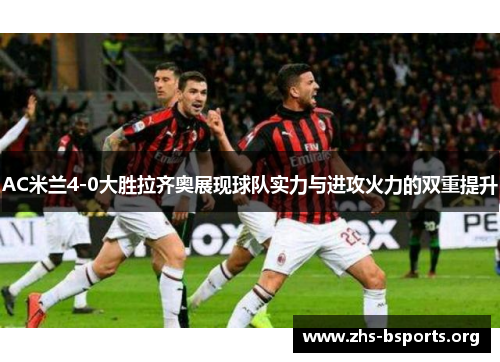 AC米兰4-0大胜拉齐奥展现球队实力与进攻火力的双重提升