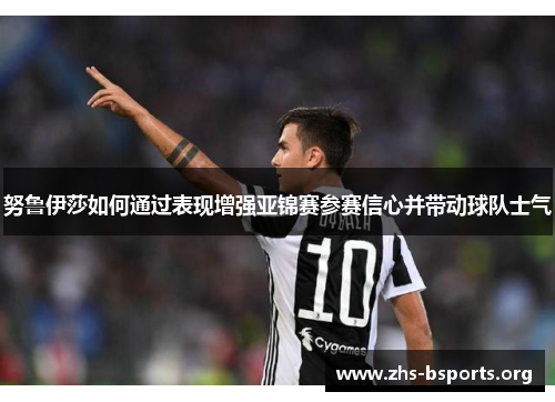努鲁伊莎如何通过表现增强亚锦赛参赛信心并带动球队士气
