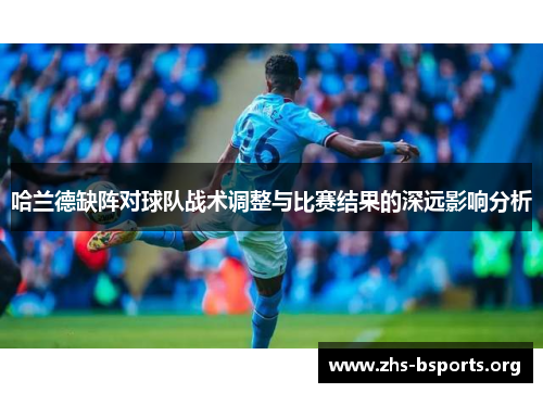 哈兰德缺阵对球队战术调整与比赛结果的深远影响分析