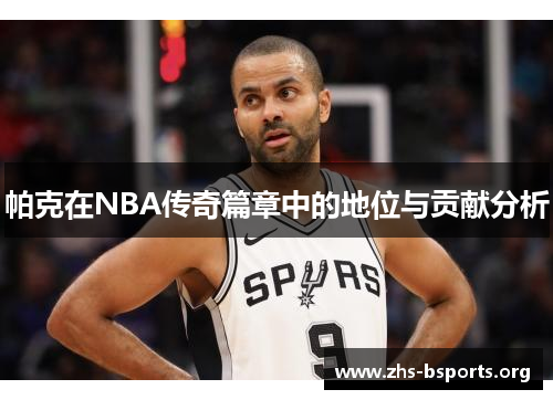 帕克在NBA传奇篇章中的地位与贡献分析