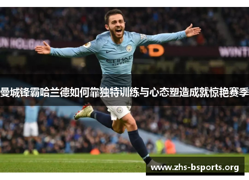 曼城锋霸哈兰德如何靠独特训练与心态塑造成就惊艳赛季