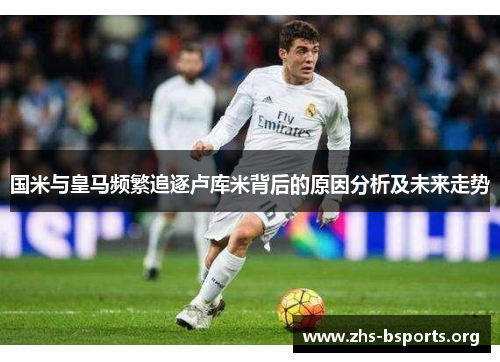 国米与皇马频繁追逐卢库米背后的原因分析及未来走势