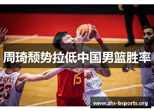 周琦颓势拉低中国男篮胜率