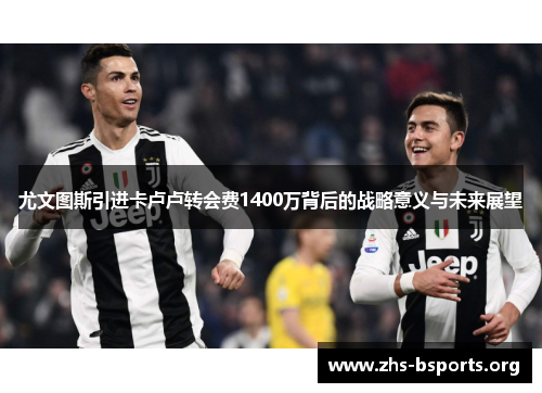 尤文图斯引进卡卢卢转会费1400万背后的战略意义与未来展望