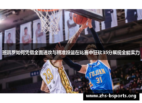 班凯罗如何凭借全面进攻与精准投篮在比赛中狂砍35分展现全能实力