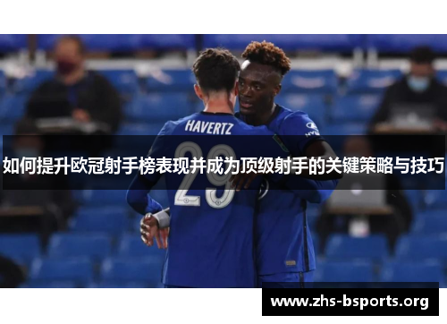 如何提升欧冠射手榜表现并成为顶级射手的关键策略与技巧