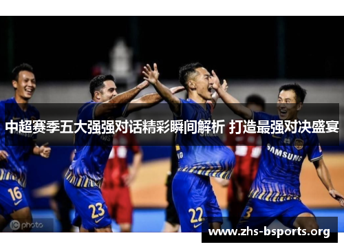 中超赛季五大强强对话精彩瞬间解析 打造最强对决盛宴