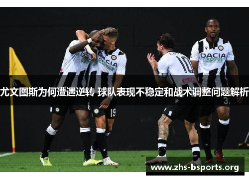 尤文图斯为何遭遇逆转 球队表现不稳定和战术调整问题解析