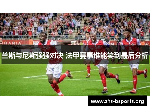 兰斯与尼斯强强对决 法甲赛事谁能笑到最后分析
