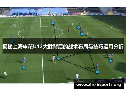 揭秘上海申花U12大胜背后的战术布局与技巧运用分析