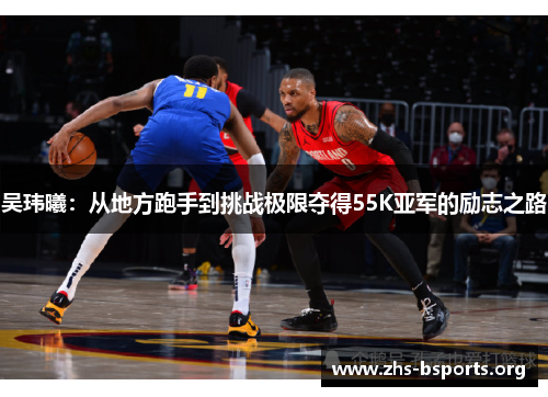 吴玮曦：从地方跑手到挑战极限夺得55K亚军的励志之路