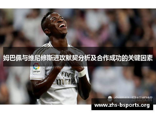 姆巴佩与维尼修斯进攻默契分析及合作成功的关键因素