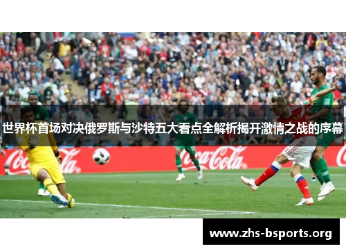 世界杯首场对决俄罗斯与沙特五大看点全解析揭开激情之战的序幕