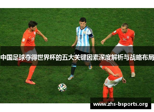 中国足球夺得世界杯的五大关键因素深度解析与战略布局