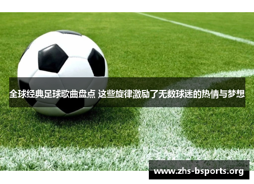全球经典足球歌曲盘点 这些旋律激励了无数球迷的热情与梦想