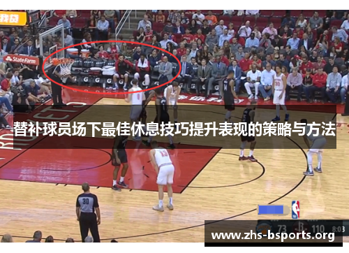 替补球员场下最佳休息技巧提升表现的策略与方法