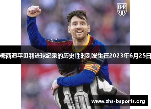梅西追平贝利进球纪录的历史性时刻发生在2023年6月25日