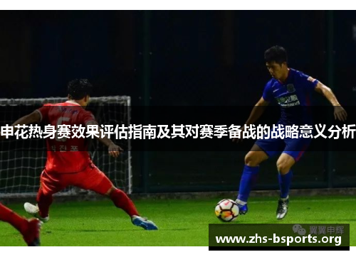 申花热身赛效果评估指南及其对赛季备战的战略意义分析