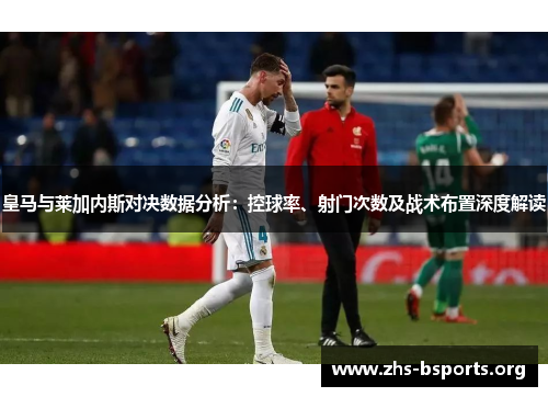 皇马与莱加内斯对决数据分析：控球率、射门次数及战术布置深度解读