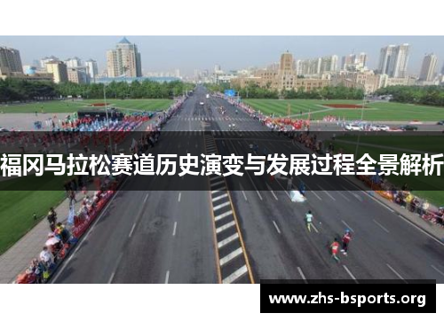 福冈马拉松赛道历史演变与发展过程全景解析