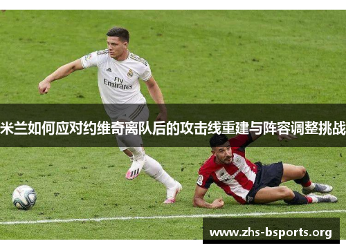 米兰如何应对约维奇离队后的攻击线重建与阵容调整挑战