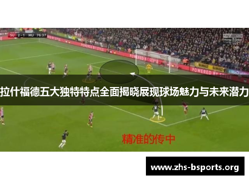 拉什福德五大独特特点全面揭晓展现球场魅力与未来潜力