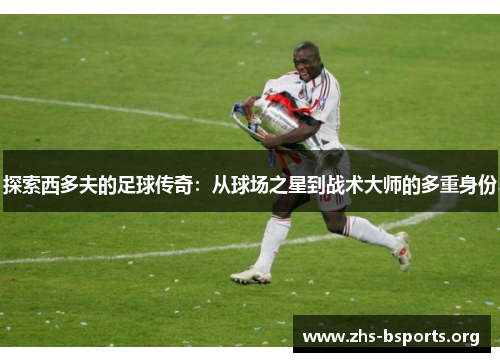 探索西多夫的足球传奇：从球场之星到战术大师的多重身份
