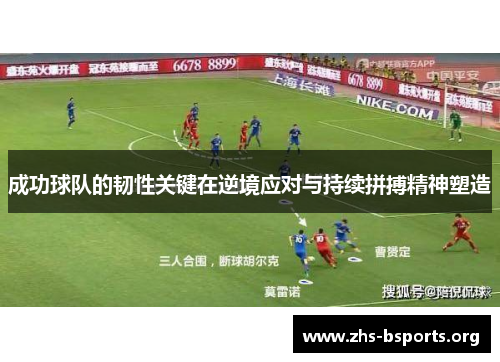 成功球队的韧性关键在逆境应对与持续拼搏精神塑造