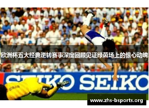 欧洲杯五大经典逆转赛事深度回顾见证绿茵场上的惊心动魄