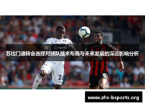 苏比门迪转会选择对球队战术布局与未来发展的深远影响分析