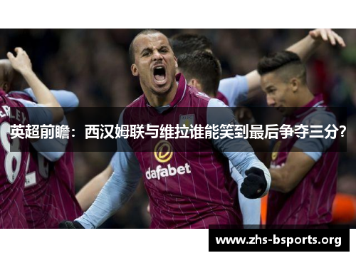 英超前瞻：西汉姆联与维拉谁能笑到最后争夺三分？
