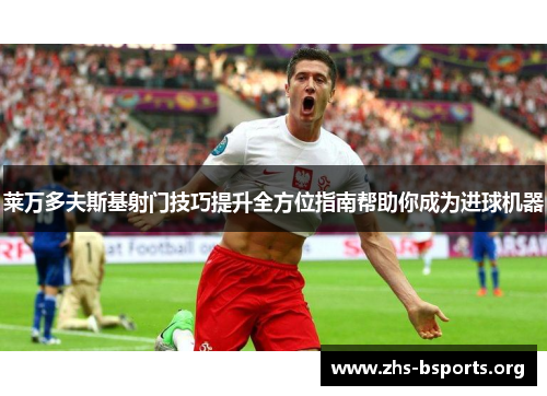 莱万多夫斯基射门技巧提升全方位指南帮助你成为进球机器 莱万多夫斯基射门技巧提升全方位指南帮助你成为进球机器