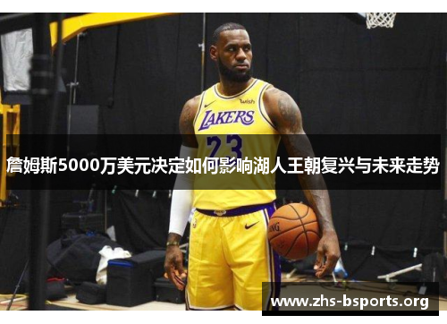 詹姆斯5000万美元决定如何影响湖人王朝复兴与未来走势