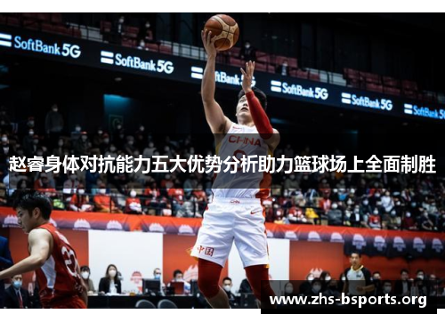赵睿身体对抗能力五大优势分析助力篮球场上全面制胜