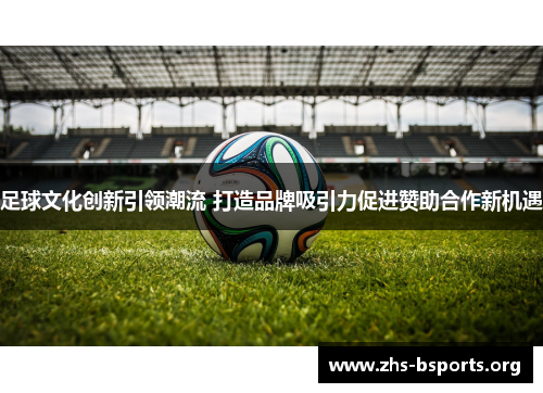 足球文化创新引领潮流 打造品牌吸引力促进赞助合作新机遇