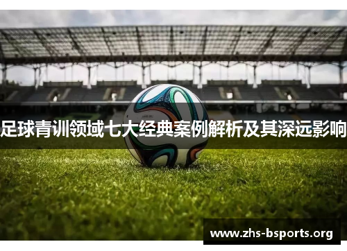足球青训领域七大经典案例解析及其深远影响 足球青训领域七大经典案例解析及其深远影响