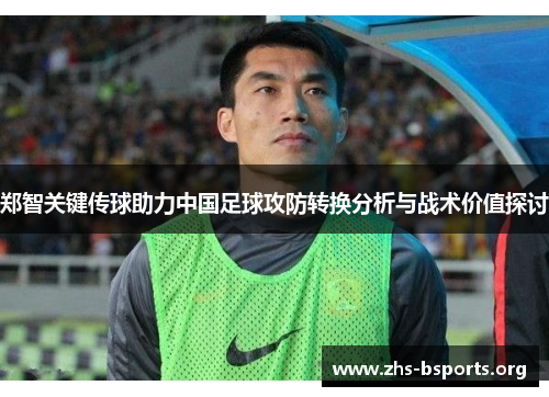郑智关键传球助力中国足球攻防转换分析与战术价值探讨
