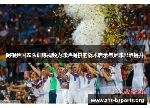 阿根廷国家队训练视频为球迷提供的战术启示与足球思维提升 阿根廷国家队训练视频为球迷提供的战术启示与足球思维提升