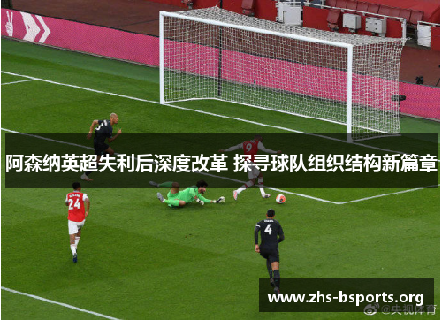 阿森纳英超失利后深度改革 探寻球队组织结构新篇章